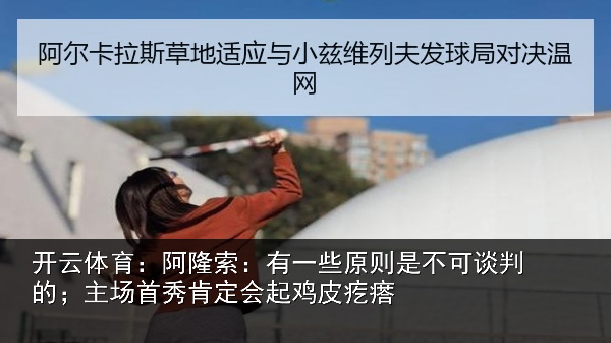 开云体育:阿隆索:有一些原则是不可谈判的;主场首秀肯定会起鸡皮疙瘩