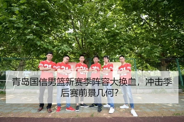 青岛国信男篮新赛季阵容大换血，冲击季后赛前景几何？