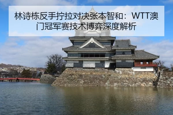 林诗栋反手拧拉对决张本智和：WTT澳门冠军赛技术博弈深度解析