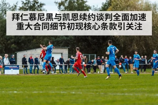 拜仁慕尼黑与凯恩续约谈判全面加速重大合同细节初现核心条款引关注