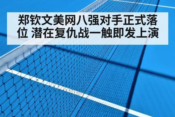 郑钦文美网八强对手正式落位 潜在复仇战一触即发上演