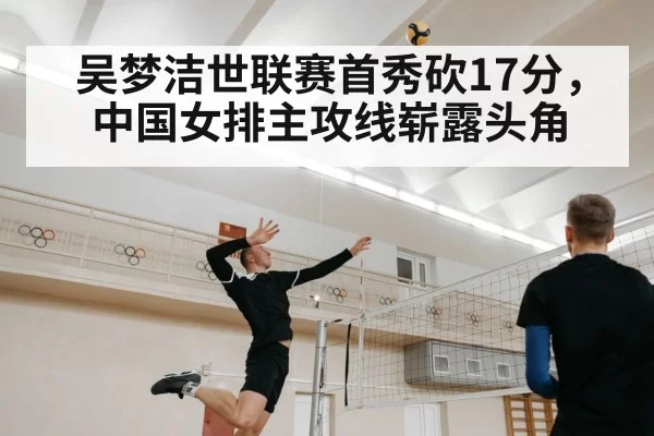 吴梦洁世联赛首秀砍17分，中国女排主攻线崭露头角