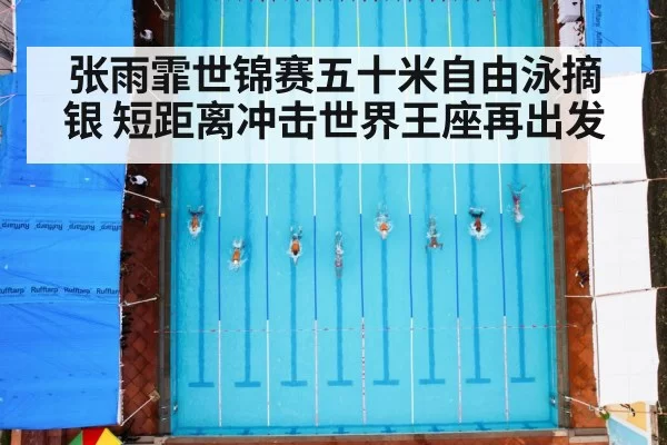 张雨霏世锦赛五十米自由泳摘银 短距离冲击世界王座再出发