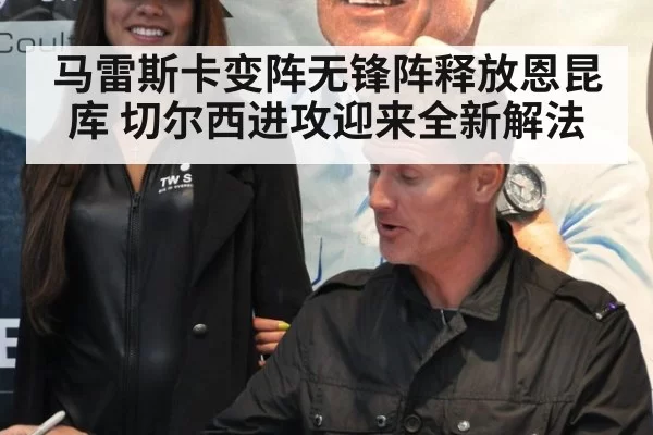 马雷斯卡变阵无锋阵释放恩昆库 切尔西进攻迎来全新解法