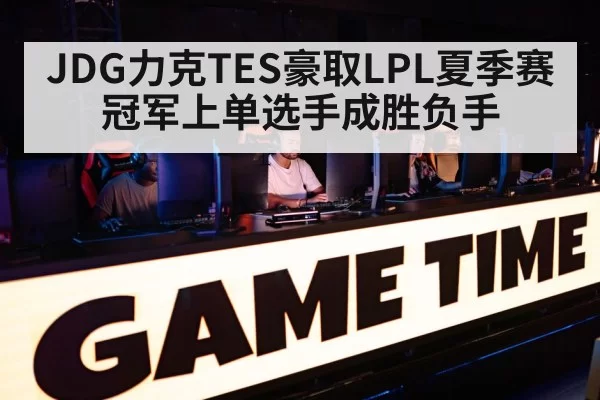 JDG力克TES豪取LPL夏季赛冠军上单选手成胜负手
