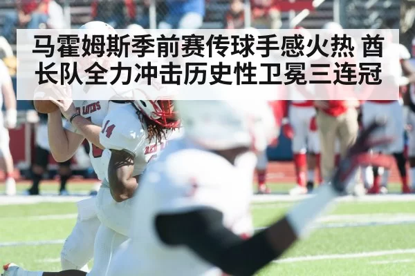 马霍姆斯季前赛传球手感火热 酋长队全力冲击历史性卫冕三连冠