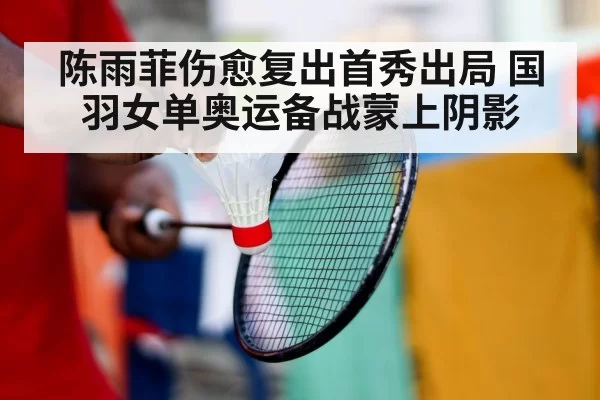 陈雨菲伤愈复出首秀出局 国羽女单奥运备战蒙上阴影