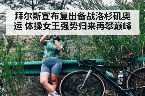 拜尔斯宣布复出备战洛杉矶奥运 体操女王强势归来再攀巅峰