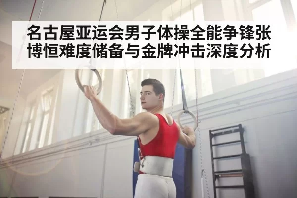 名古屋亚运会男子体操全能争锋张博恒难度储备与金牌冲击深度分析